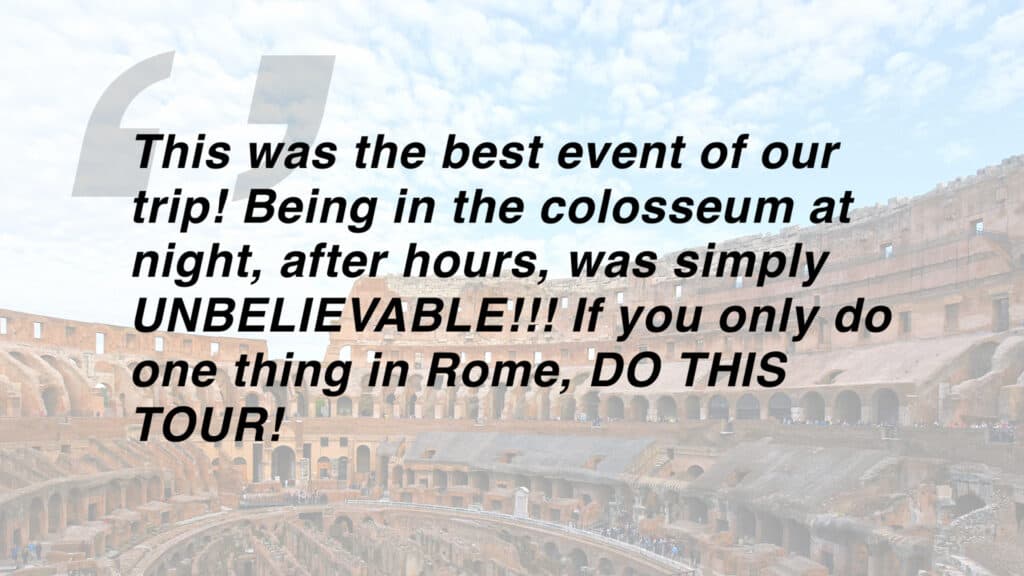 Review which says "This was the best event of our trip! Being in the colosseum at night, after hours, was simply UNBELIEVABLE!!! If you only do one thing in Rome, DO THIS TOUR!"