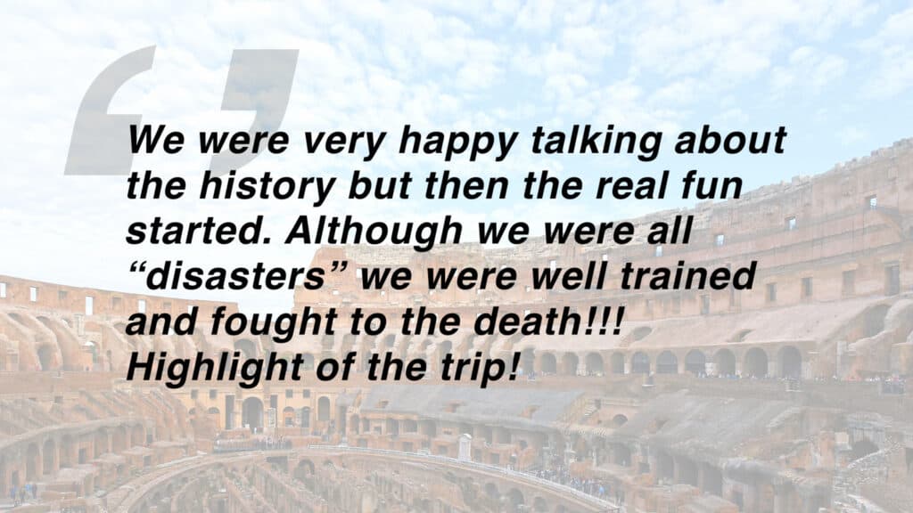 Review which says "We were very happy talking about the history but then the real fun started. Although we were all “disasters” we were well trained and fought to the death!!! Highlight of the trip!"