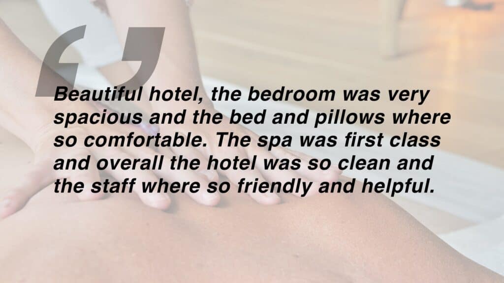 Review which says "Beautiful hotel, the bedroom was very spacious and the bed and pillows where so comfortable. The spa was first class and overall the hotel was so clean and the staff where so friendly and helpful."