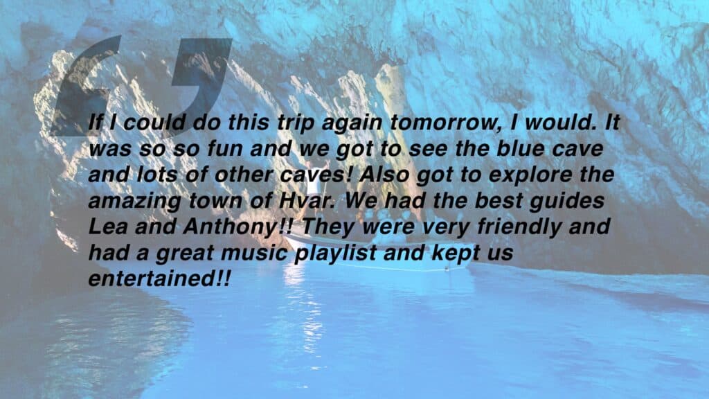 Review which says "If I could do this trip again tomorrow, I would. It was so so fun and we got to see the blue cave and lots of other caves! Also got to explore the amazing town of Hvar. We had the best guides Lea and Anthony!! They were very friendly and had a great music playlist and kept us entertained!!"