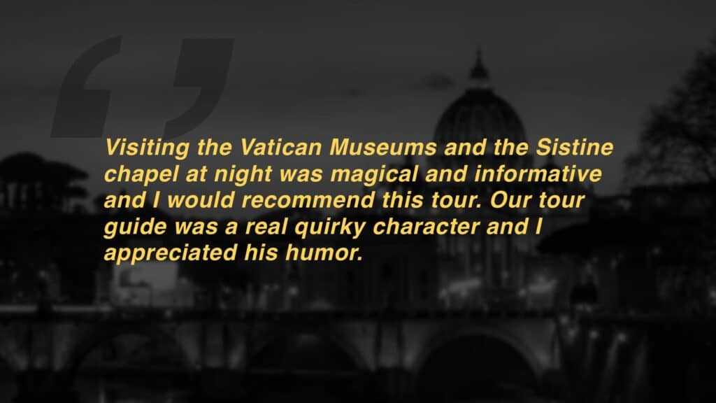 Review which says "Visiting the Vatican Museums and the Sistine chapel at night was magical and informative and I would recommend this tour. Our tour guide was a real quirky character and I appreciated his humor."