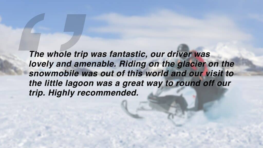 Review which says "The whole trip was fantastic, our driver was lovely and amenable. Riding on the glacier on the snowmobile was out of this world and our visit to the little lagoon was a great way to round off our trip. Highly recommended."