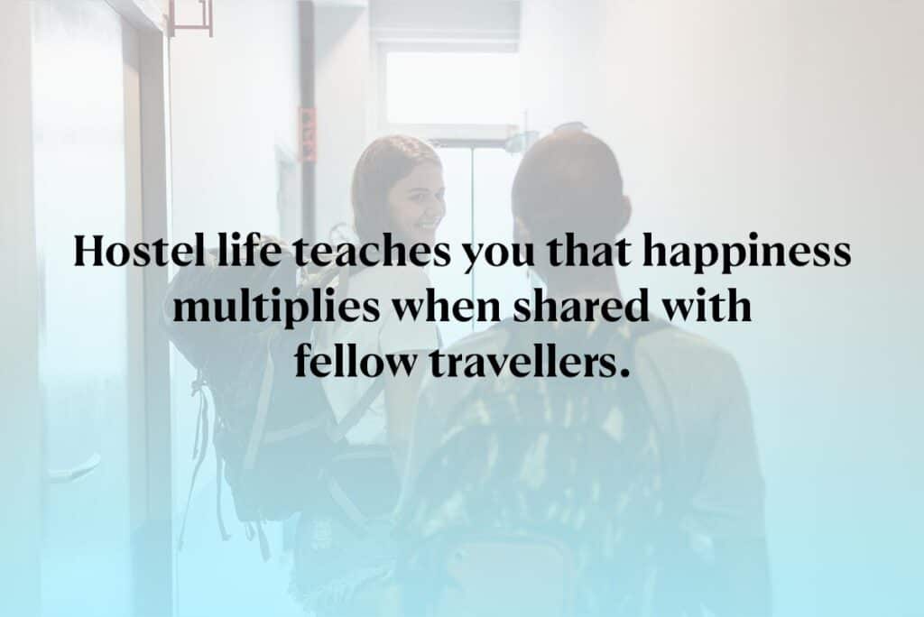 Hostel life teaches you that happiness multiplies when shared with fellow travellers.