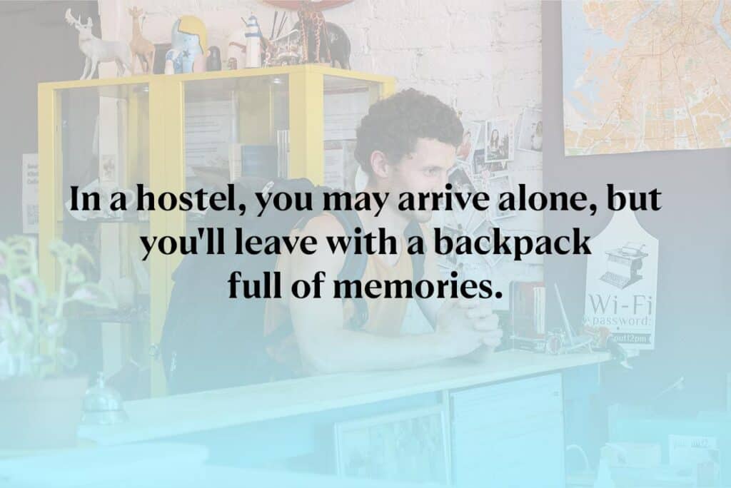 In a hostel, you may arrive alone, but you'll leave with a backpack full of memories.