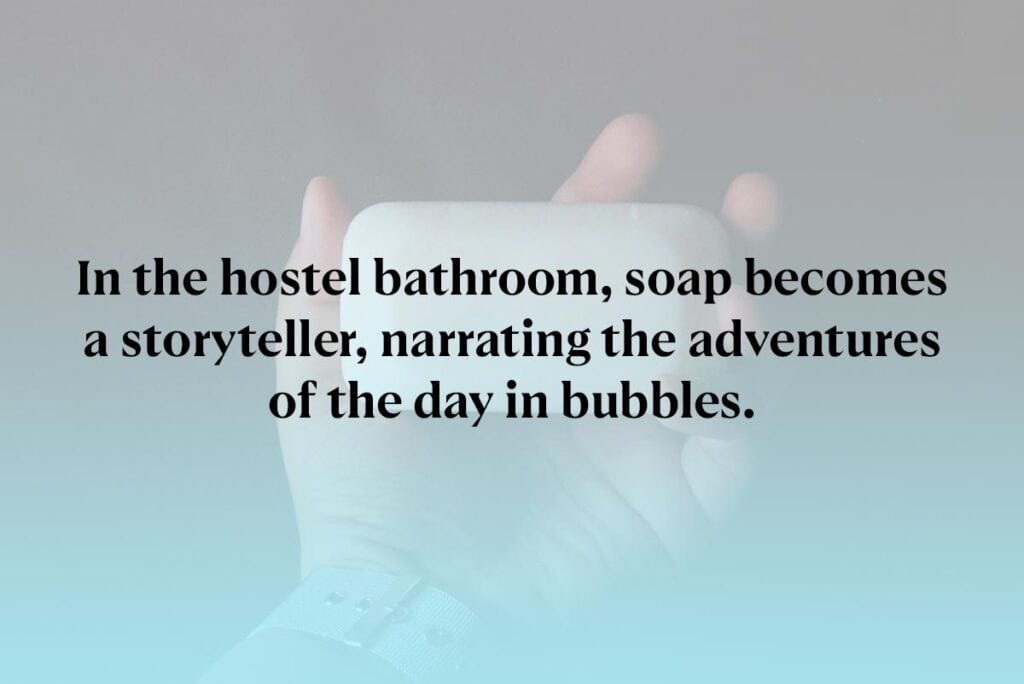 In the hostel bathroom, soap becomes a storyteller, narrating the adventures of the day in bubbles.